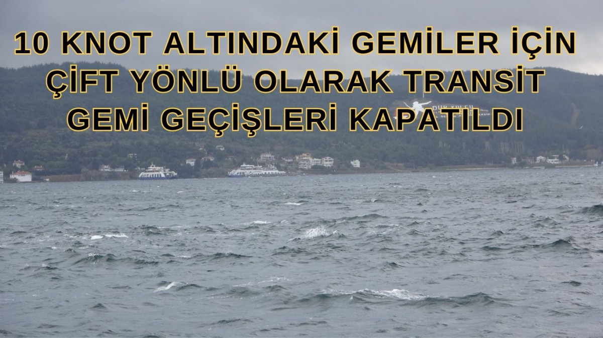 10 knot altındaki gemiler için çift yönlü transit gemi geçişlerine kapatıldı.