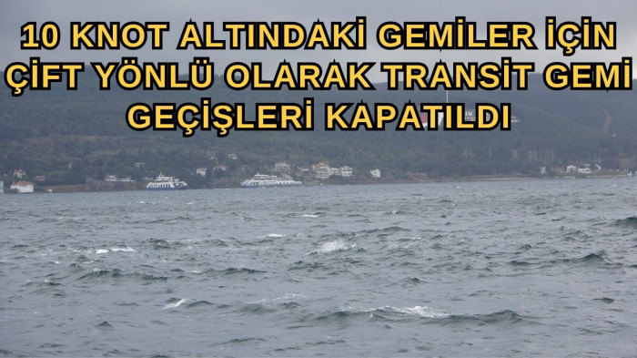 10 knot altındaki gemiler için çift yönlü transit gemi geçişlerine kapatıldı.