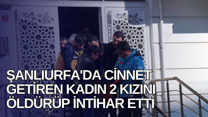 Şanlıurfa'da cinnet getiren kadın 2 kızını öldürüp intihar etti  